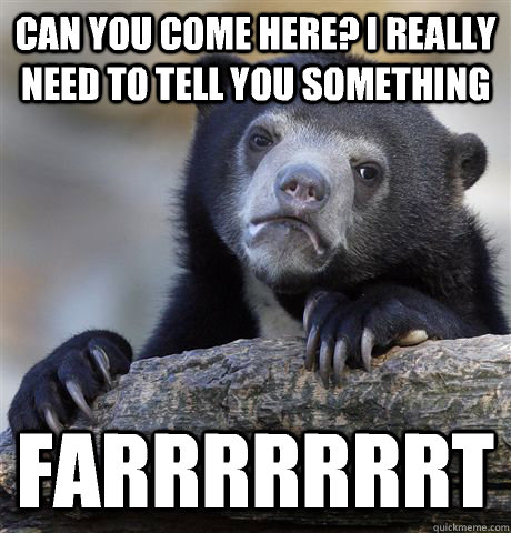 Can you come here? I really need to tell you something Farrrrrrrt  Confession Bear