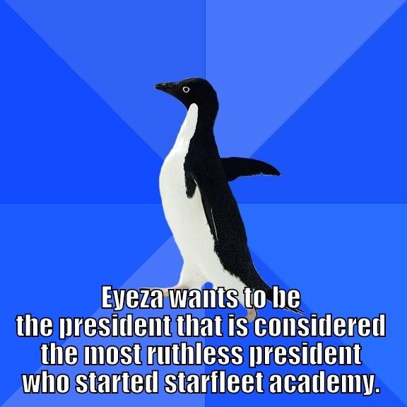  EYEZA WANTS TO BE THE PRESIDENT THAT IS CONSIDERED THE MOST RUTHLESS PRESIDENT WHO STARTED STARFLEET ACADEMY. Socially Awkward Penguin