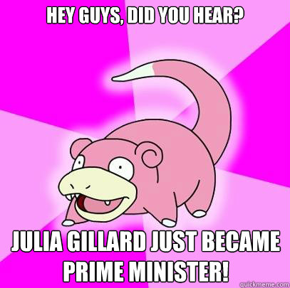 HEY GUYS, did you hear? julia gillard just became
prime minister!  Slowpoke