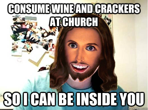consume wine and crackers at church So i can be inside you  Overly Attached Jesus