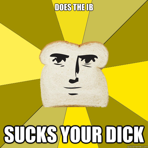 Does the IB Sucks your dick  Breadfriend