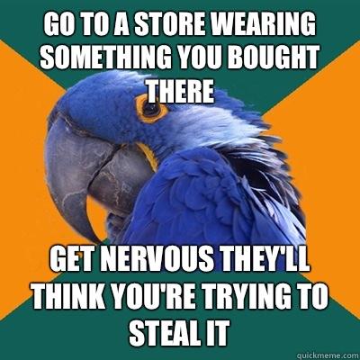 go to a store wearing something you bought there get nervous they'll think you're trying to steal it - go to a store wearing something you bought there get nervous they'll think you're trying to steal it  Paranoid Parrot