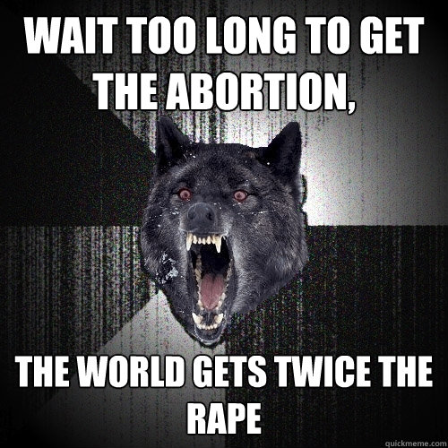 wait too long to get the abortion, the world gets twice the rape  Insanity Wolf
