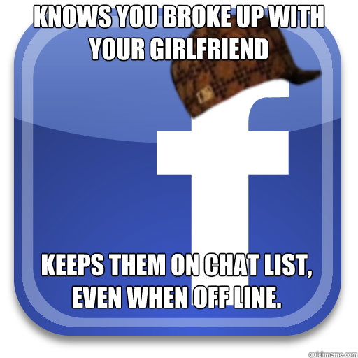 Knows you broke up with your girlfriend keeps them on chat list, even when off line.  Scumbag Facebook
