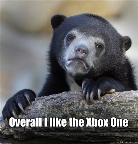  Overall I like the Xbox One  Confession Bear