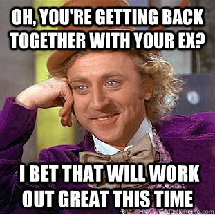 Oh, you're getting back together with your ex?  I bet that will work out great this time  Condescending Wonka