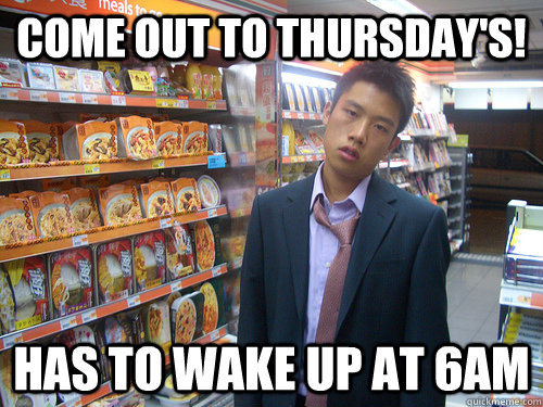 Come out to Thursday's! Has to wake up at 6AM  Disenchanted Young Professional
