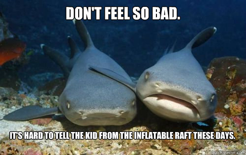 Don't feel so bad. It's hard to tell the kid from the inflatable raft these days.  Compassionate Shark Friend