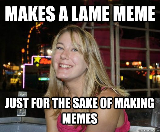 Makes a lame meme Just for the sake of making memes - Makes a lame meme Just for the sake of making memes  Bri Watkins