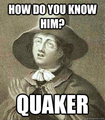 How do you know him? quaker  Quaker Problems