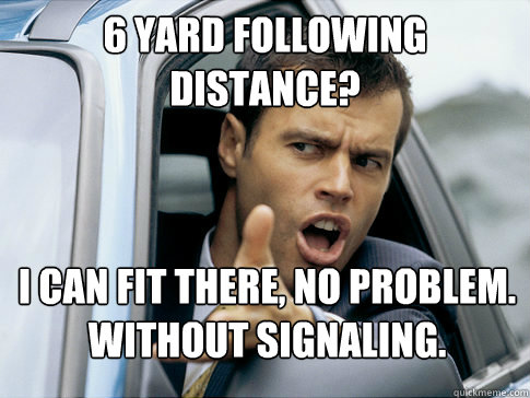 6 yard following distance? I can fit there, no problem.
Without signaling.  Asshole driver