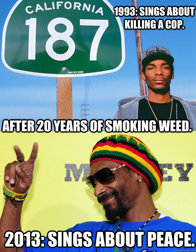 1993: Sings about killing a cop.   2013: Sings about peace. After 20 years of smoking weed.  - 1993: Sings about killing a cop.   2013: Sings about peace. After 20 years of smoking weed.   Snoop