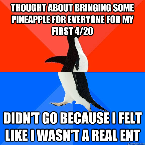 Thought about bringing some pineapple for everyone for my first 4/20 Didn't go because I felt like i wasn't a real ent  Socially Awesome Awkward Penguin