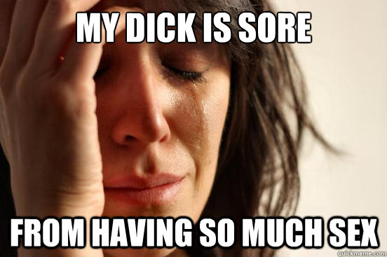 My dick is sore from having so much sex  First World Problems