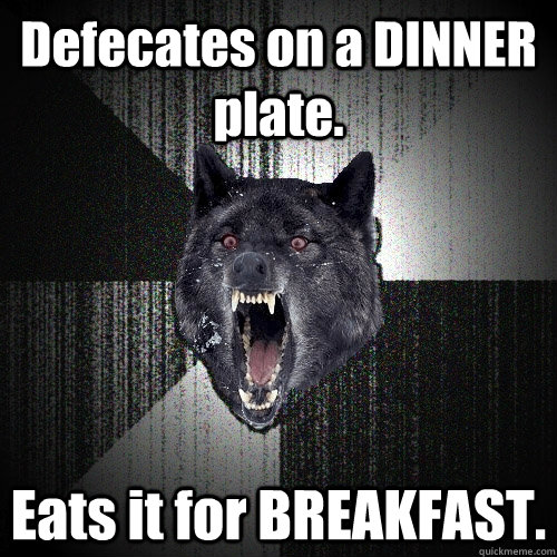 Defecates on a DINNER plate. Eats it for BREAKFAST.  Insanity Wolf
