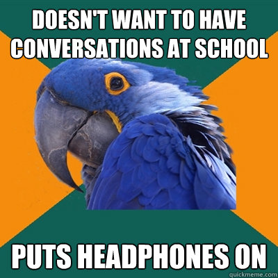 Doesn't want to have conversations at school Puts headphones on  Paranoid Parrot