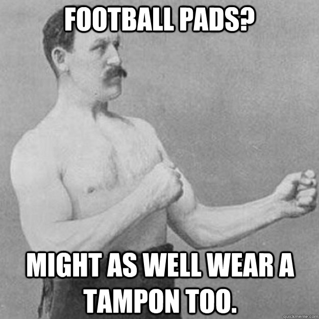 Football pads? might as well wear a tampon too.  overly manly man