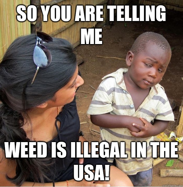 So you are telling me Weed is illegal in the USA!  Skeptical Third World Kid