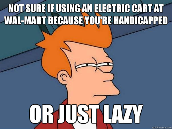 Not sure if using an electric cart at Wal-Mart because you're handicapped Or just lazy  Futurama Fry