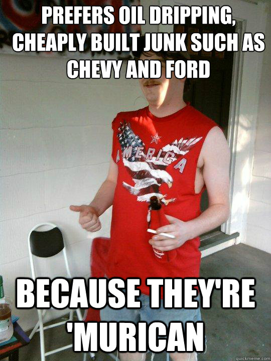 prefers oil dripping, cheaply built junk such as chevy and ford because they're 'murican  Redneck Randal