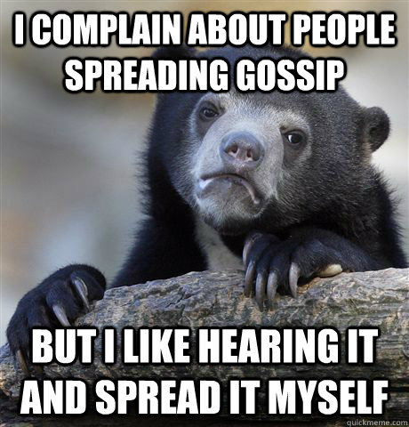 I complain about people spreading gossip But i like hearing it and spread it myself  Confession Bear