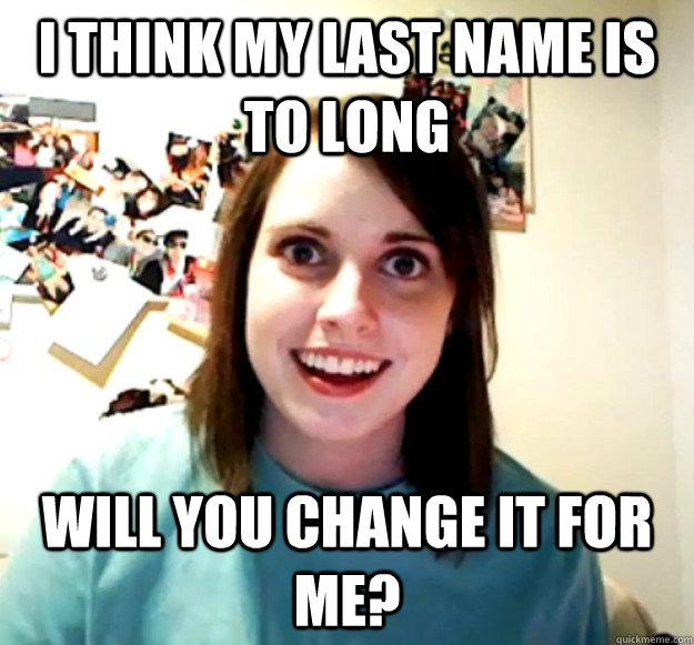 I think my last name is to long will you change it for me?  Overly Attached Girlfriend