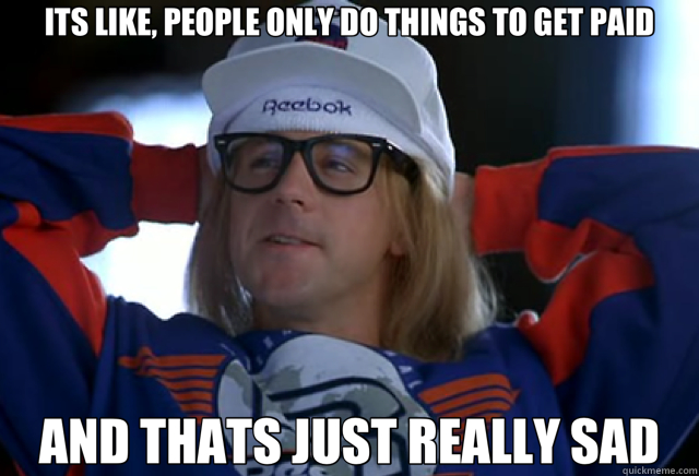 ITS LIKE, PEOPLE ONLY DO THINGS TO GET PAID AND THATS JUST REALLY SAD  waynes world