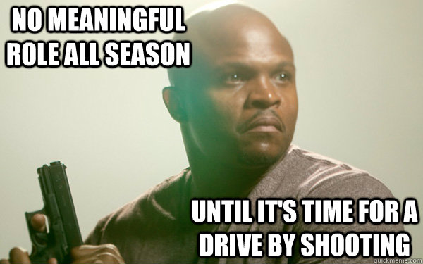 No meaningful role all season until it's time for a drive by shooting - No meaningful role all season until it's time for a drive by shooting  t-dog token black guy