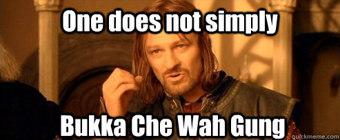 One does not simply  Bukka Che Wah Gung 

     One Does Not Simply