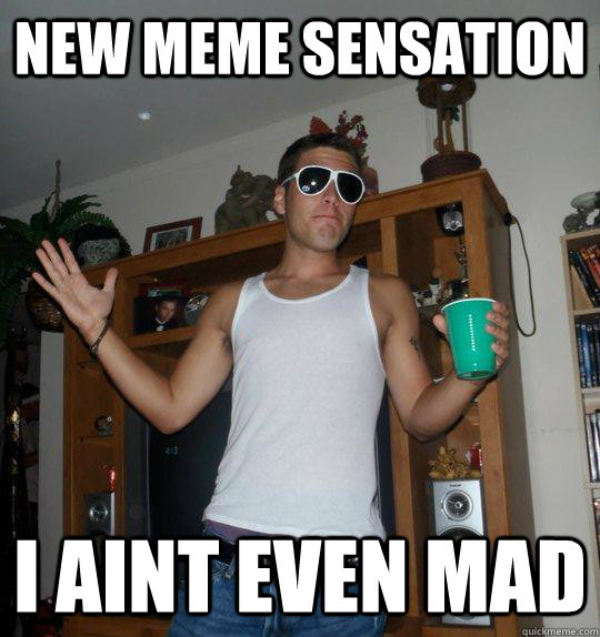 new meme sensation I aint even mad  scumbag frat roommate