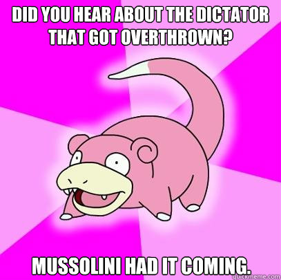 Did you hear about the dictator that got overthrown? Mussolini had it coming.   Slowpoke
