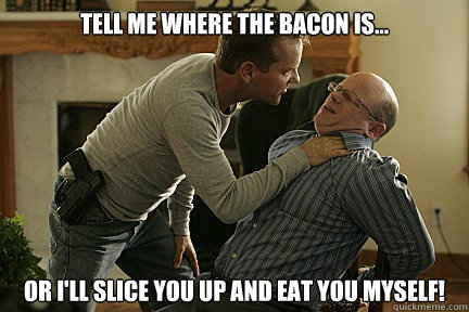 Tell me where the bacon is... or I'll slice you up and eat you myself!  