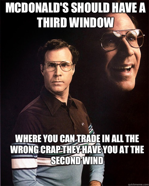 McDonald's should have a third window Where you can trade in all the wrong crap they have you at the second wind  will ferrell