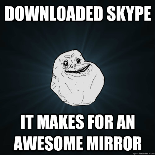 downloaded Skype it makes for an awesome mirror  Forever Alone