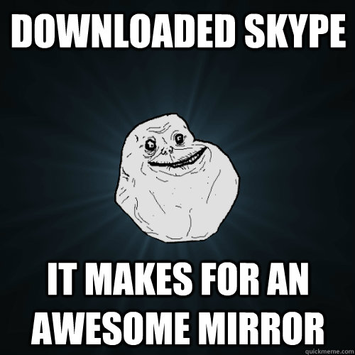 downloaded Skype it makes for an awesome mirror - downloaded Skype it makes for an awesome mirror  Forever Alone