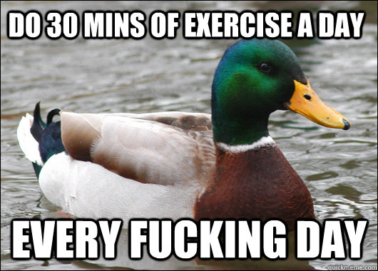 Do 30 mins of exercise a day every fucking day  Actual Advice Mallard