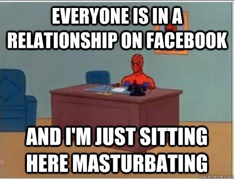 Everyone is in a relationship on facebook And I'm just sitting here masturbating  And im just sitting here