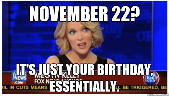 November 22? It's just your birthday, essentially.  Euphemism Megyn Kelly