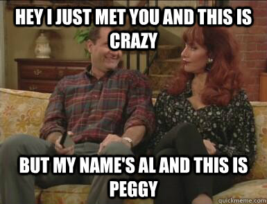 Hey I just met you and this is crazy But my name's al and this is peggy - Hey I just met you and this is crazy But my name's al and this is peggy  Bundy