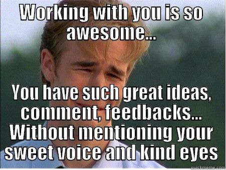 WORKING WITH YOU IS SO AWESOME… YOU HAVE SUCH GREAT IDEAS, COMMENT, FEEDBACKS… WITHOUT MENTIONING YOUR SWEET VOICE AND KIND EYES 1990s Problems