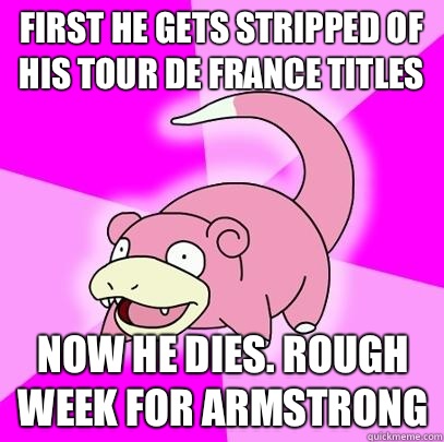 First he gets stripped of his tour de France titles Now he dies. Rough week for Armstrong   Slowpoke