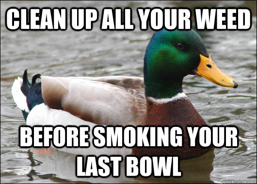 Clean up all your weed before smoking your last bowl  Actual Advice Mallard