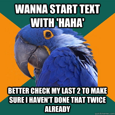 Wanna start text with 'haha' better check my last 2 to make sure I haven't done that twice already  Paranoid Parrot