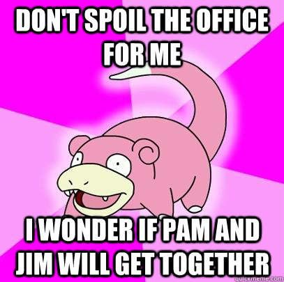 Don't spoil the office for me I wonder if pam and jim will get together  Slowpoke