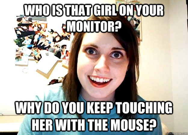 Who is that girl on your monitor? Why do you keep touching her with the mouse?  Overly Attached Girlfriend