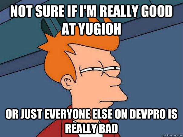 Not sure if I'm really good at yugioh Or just everyone else on devpro is really bad  Futurama Fry
