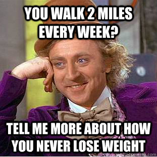 You walk 2 miles every week? tell me more about how you never lose weight   You get nothing wonka