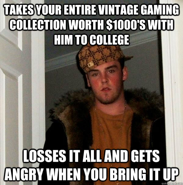 Takes your entire vintage gaming collection worth $1000's with him to college Losses it all and gets angry when you bring it up - Takes your entire vintage gaming collection worth $1000's with him to college Losses it all and gets angry when you bring it up  Scumbag Steve