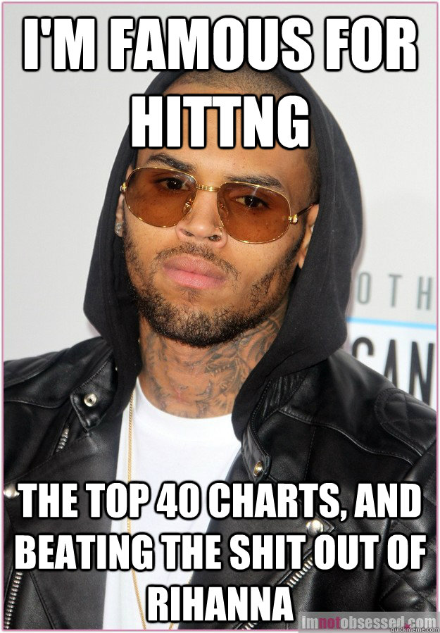 I'm famous for hittng the top 40 charts, and beating the shit out of Rihanna - I'm famous for hittng the top 40 charts, and beating the shit out of Rihanna  Not misunderstood Chris Brown