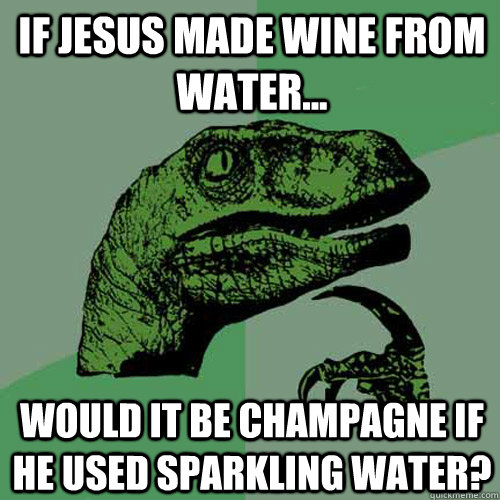If Jesus made Wine from water... would it be champagne if he used sparkling water?  Philosoraptor